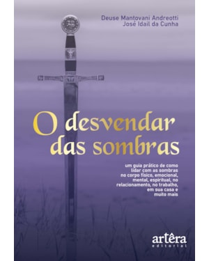 O DESVENDAR DAS SOMBRAS: UM GUIA PRÁTICO DE COMO LIDAR COM AS SOMBRAS NO CORPO FÍSICO, EMOCIONAL, MENTAL, ESPIRITUAL, NO RELACIONAMENTO, NO TRABALHO, EM SUA CASA E MUITO MAIS