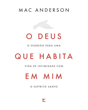 O Deus que habita em mim: O segredo para uma vida de intimidade com o Espírito Santo