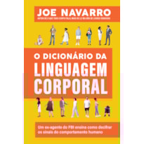 O DICIONÁRIO DA LINGUAGEM CORPORAL: UM EX-AGENTE DO FBI ENSINA COMO DECIFRAR OS SINAIS DO COMPORTAMENTO HUMANO