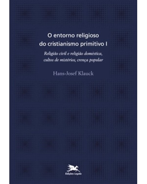 O ENTORNO RELIGIOSO DO CRISTIANISMO PRIMITIVO - VOL. I: VOLUME I: RELIGIÃO CIVIL E RELIGIÃO DOMÉSTICA, CULTOS DE MISTÉRIOS, CRENÇA POPULAR