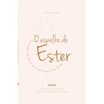 O ESPELHO DE ESTER - OS CONSELHOS DA VIDA DE UMA RAINHA PARA OS DIAS DE HOJE