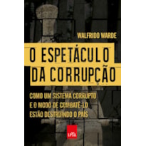 O ESPETÁCULO DA CORRUPÇÃO: COMO UM SISTEMA CORRUPTO E O MODO DE COMBATÊ-LO ESTÃO DESTRUINDO O PAÍS