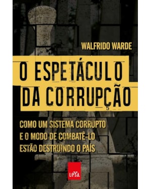 O ESPETÁCULO DA CORRUPÇÃO: COMO UM SISTEMA CORRUPTO E O MODO DE COMBATÊ-LO ESTÃO DESTRUINDO O PAÍS