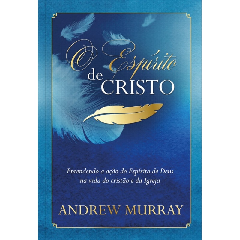 O Espírito de Cristo: Entendendo a Ação do Espírito de Deus na Vida do Cristão e da Igreja: entendendo a ação do espírito de Deus na vida do cristão e da igreja