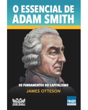 O ESSENCIAL DE ADAM SMITH - OS FUNDAMENTOS DO CAPITALISMO