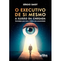 O EXECUTIVO DE SI MESMO: A ILUSÃO DA CHEGADA - ESTRATÉGIAS PARA VIVER E LIDERAR COM AUTENTICIDADE