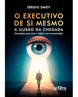 O EXECUTIVO DE SI MESMO: A ILUSÃO DA CHEGADA - ESTRATÉGIAS PARA VIVER E LIDERAR COM AUTENTICIDADE