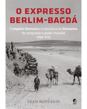 O EXPRESSO BERLIM-BAGDÁ: O IMPÉRIO OTOMANO E A TENTATIVA DA ALEMANHA DE CONQUISTAR O PODER MUNDIAL 1898-1918
