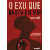 O EXU QUE HABITA EM MIM: COMO A FILOSOFIA DOS ORIXÁS PODE TE ENSINAR A DESCOBRIR SEU POTENCIAL PARA TRANSFORMAR TODAS AS ÁREAS DA SUA VIDA