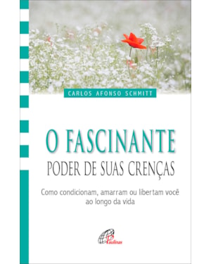 O fascinante poder de suas crenças: como condicionam, amarram ou libertam você ao longo da vida