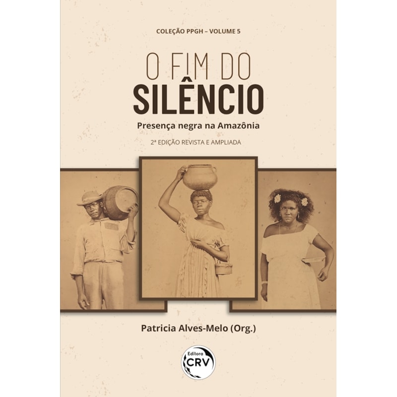 O FIM DO SILÊNCIO: PRESENÇA NEGRA NA AMAZÔNIA COLEÇÃO PPGH VOLUME 5 2ª EDIÇÃO REVISTA E AMPLIADA