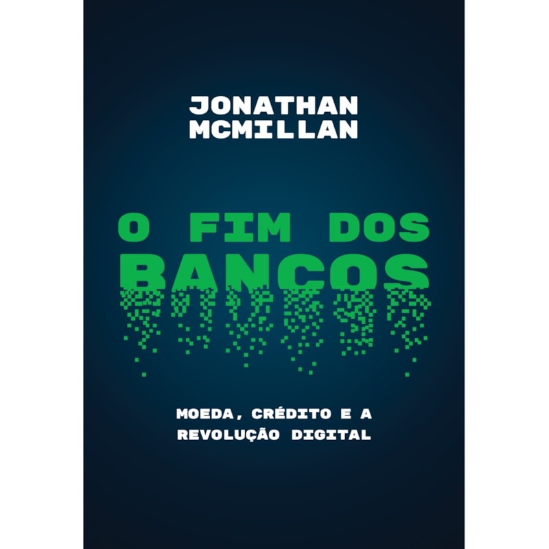 O FIM DOS BANCOS: MOEDA, CRÉDITO E A REVOLUÇÃO DIGITAL