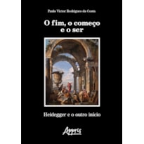 O FIM, O COMEÇO E O SER: HEIDEGGER E O OUTRO INÍCIO