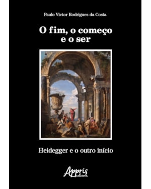 O FIM, O COMEÇO E O SER: HEIDEGGER E O OUTRO INÍCIO