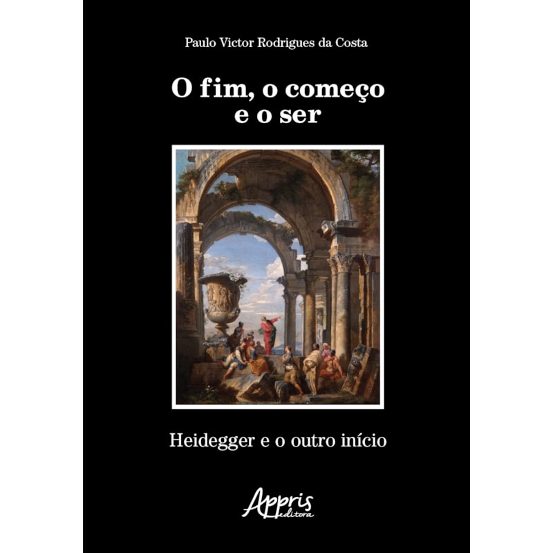 O FIM, O COMEÇO E O SER: HEIDEGGER E O OUTRO INÍCIO