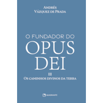 O FUNDADOR DO OPUS DEI, VOL. III: OS CAMINHOS DIVINOS DA TERRA