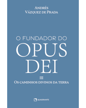 O FUNDADOR DO OPUS DEI, VOL. III: OS CAMINHOS DIVINOS DA TERRA