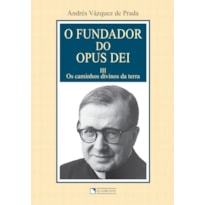 O FUNDADOR DO OPUS DEI - VOLUME 3 - OS CAMINHOS DIVINOS DA TERRA