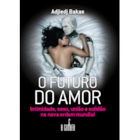 O FUTURO DO AMOR - INTIMIDADE, SEXO, UNIÃO E SOLIDÃO NA NOVA ORDEM MUNDIAL