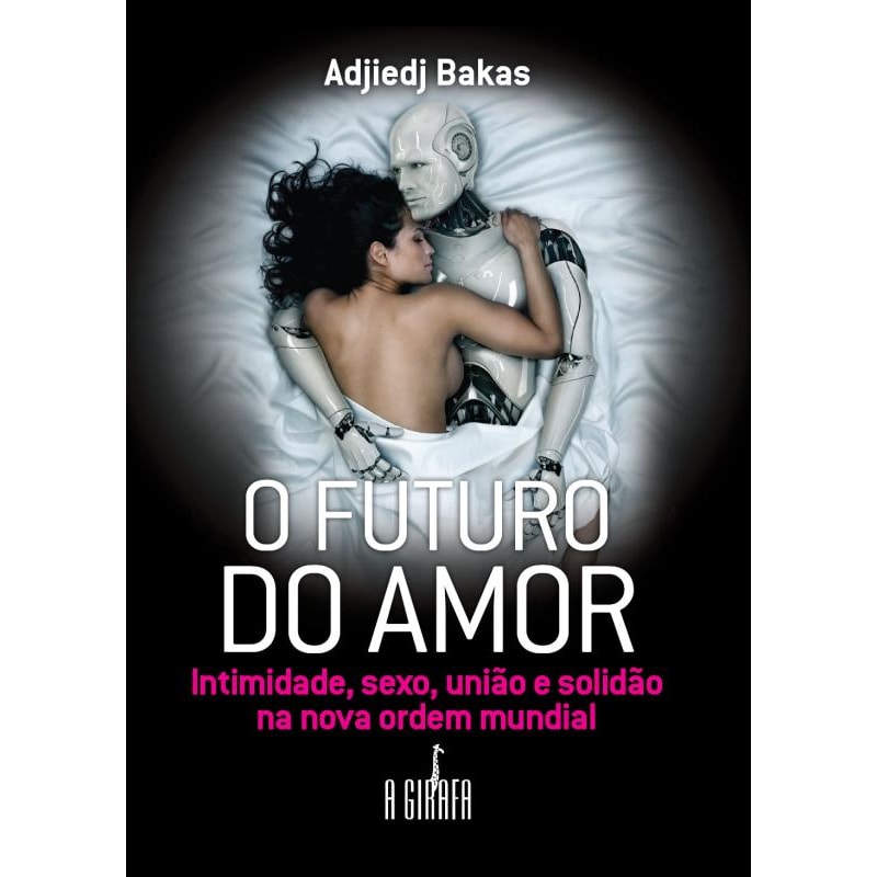 O FUTURO DO AMOR - INTIMIDADE, SEXO, UNIÃO E SOLIDÃO NA NOVA ORDEM MUNDIAL