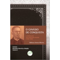 O GINÁSIO DE CONQUISTA A MEMÓRIA DE UMA INSTITUIÇÃO ESCOLAR (1940-1960): COLEÇÃO: EDUCAÇÃO, MEMÓRIA E RELIGIÃO - VOLUME 6