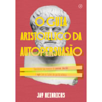 O GUIA ARISTOTÉLICO DA AUTOPERSUASÃO: TRANSFORME SUA MANEIRA DE PENSAR, DECIDIR E AGIR COM AS LIÇÕES DO PAI DA RETÓRICA