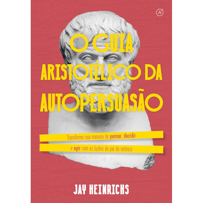 O GUIA ARISTOTÉLICO DA AUTOPERSUASÃO: TRANSFORME SUA MANEIRA DE PENSAR, DECIDIR E AGIR COM AS LIÇÕES DO PAI DA RETÓRICA