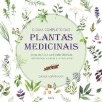 O guia completo das plantas medicinais: ervas de a a z para tratar doenças, restabelecer a saúde e o bem-estar.