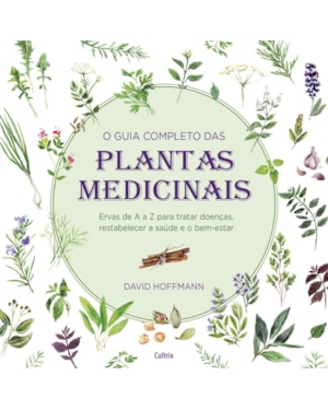 O guia completo das plantas medicinais: ervas de a a z para tratar doenças, restabelecer a saúde e o bem-estar.