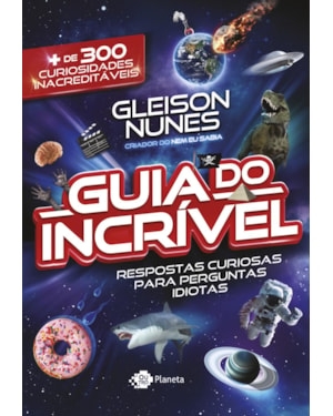 O GUIA DO INCRÍVEL - RESPOSTAS CURIOSAS PARA PERGUNTAS IDIOTAS: MAIS DE 300 CURIOSIDADES INACREDITÁVEIS
