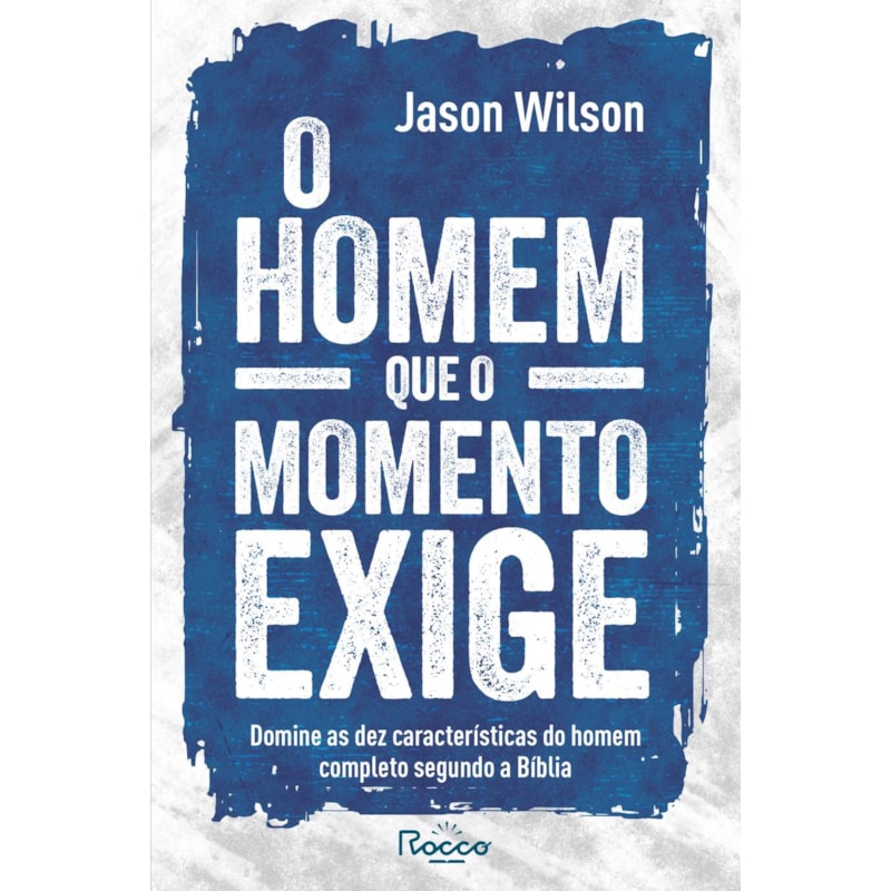 O HOMEM QUE O MOMENTO EXIGE: DOMINE AS DEZ CARACTERÍSTICAS DO HOMEM COMPLETO SEGUNDO A BÍBLIA