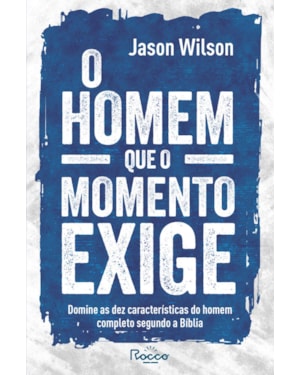 O HOMEM QUE O MOMENTO EXIGE: DOMINE AS DEZ CARACTERÍSTICAS DO HOMEM COMPLETO SEGUNDO A BÍBLIA