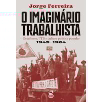 O IMAGINÁRIO TRABALHISTA: GETULISMO, PTB E CULTURA POLÍTICA POPULAR (1945-1964)