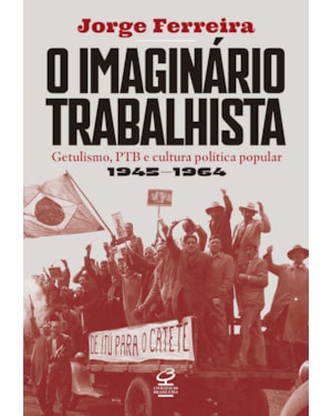 O IMAGINÁRIO TRABALHISTA: GETULISMO, PTB E CULTURA POLÍTICA POPULAR (1945-1964)