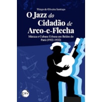 O JAZZ DO CIDADÃO DE ARCO-E-FLECHA: MÚSICA E CULTURA URBANA EM BELÉM DO PARÁ (1922-1932)