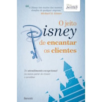 O JEITO DISNEY DE ENCANTAR OS CLIENTES: DO ATENDIMENTO EXCEPCIONAL AO NUNCA PARAR DE CRESCER E ACREDITAR