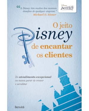 O JEITO DISNEY DE ENCANTAR OS CLIENTES: DO ATENDIMENTO EXCEPCIONAL AO NUNCA PARAR DE CRESCER E ACREDITAR