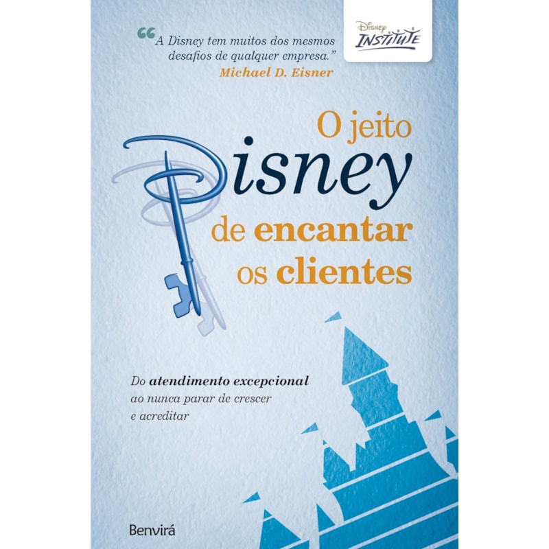 O JEITO DISNEY DE ENCANTAR OS CLIENTES: DO ATENDIMENTO EXCEPCIONAL AO NUNCA PARAR DE CRESCER E ACREDITAR