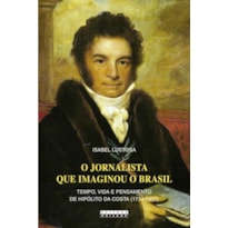 O JORNALISTA QUE IMAGINOU O BRASIL - TEMPO, VIDA E PENSAMENTO DE HIPÓLITO DA COSTA (1774 - 1823)