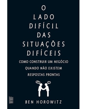 O LADO DIFÍCIL DAS SITUAÇÕES DIFÍCEIS: COMO CONSTRUIR UM NEGÓCIO QUANDO NÃO EXISTEM RESPOSTAS PRONTAS