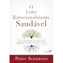 O líder emocionalmente saudável: como a transformação de sua vida interior transformará sua igreja, sua equipe e o mundo