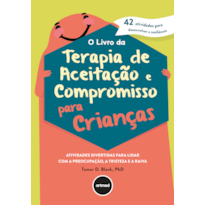 O LIVRO DA TERAPIA DE ACEITAÇÃO E COMPROMISSO PARA CRIANÇAS: ATIVIDADES DIVERTIDAS PARA LIDAR COM A PREOCUPAÇÃO, A TRISTEZA E A RAIVA