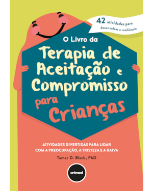 O LIVRO DA TERAPIA DE ACEITAÇÃO E COMPROMISSO PARA CRIANÇAS: ATIVIDADES DIVERTIDAS PARA LIDAR COM A PREOCUPAÇÃO, A TRISTEZA E A RAIVA