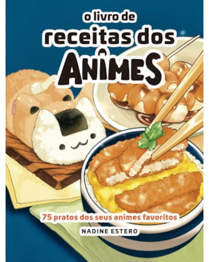 O LIVRO DE RECEITAS DOS ANIMES: 75 PRATOS DOS SEUS ANIMES PREFERIDOS (EDIÇÃO LIMITADA DE COLECIONADOR)