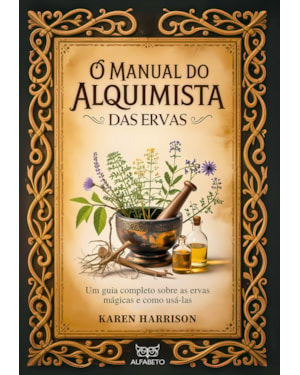 O manual do alquimista das ervas: um guia completo sobre as ervas mágicas e como usá-las