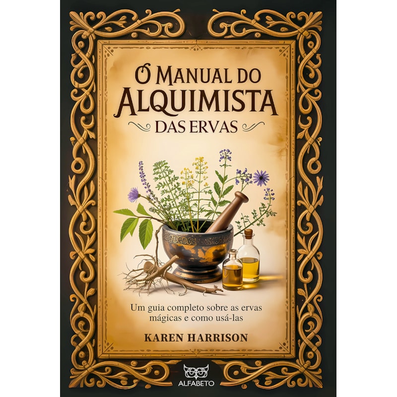 O manual do alquimista das ervas: um guia completo sobre as ervas mágicas e como usá-las