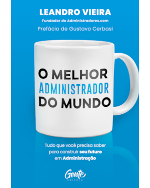 O MELHOR ADMINISTRADOR DO MUNDO: TUDO O QUE VOCÊ PRECISA SABER PARA CONSTRUIR SEU FUTURO EM ADMINISTRAÇÃO