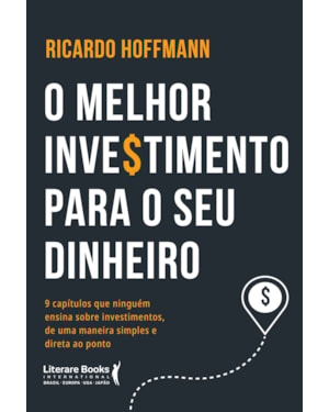 O melhor investimento para seu dinheiro: 9 capítulos que ninguém ensina sobre investimentos, de uma maneira simples e direta ao ponto