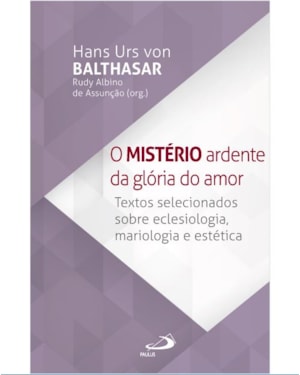 O Mistério Ardente da Glória do Amor - Textos selecionados sobre Eclesiologia, Mariologia e Estética