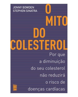 O MITO DO COLESTEROL: POR QUE A DIMINUIÇÃO DO SEU COLESTEROL NÃO REDUZIRÁ O RISCO DE DOENÇAS CARDÍACAS